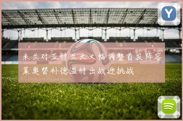 米兰对亚特兰大大幅调整首发阵容莱奥替补德温特出战迎挑战