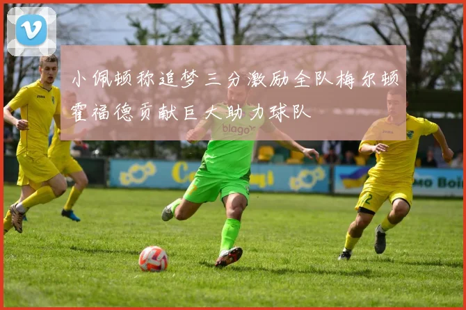 小佩顿称追梦三分激励全队梅尔顿霍福德贡献巨大助力球队