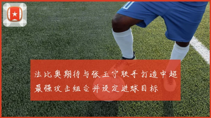法比奥期待与张玉宁联手打造中超最强攻击组合并设定进球目标