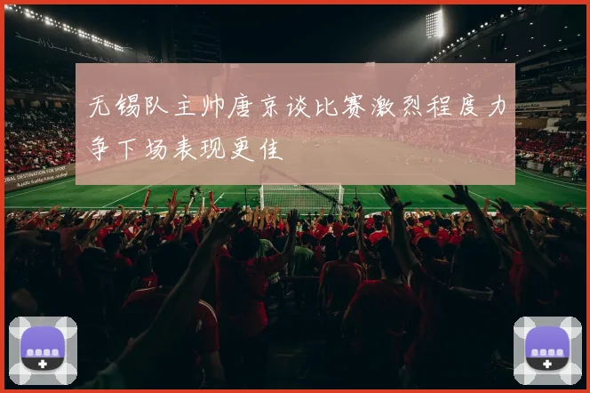 无锡队主帅唐京谈比赛激烈程度力争下场表现更佳