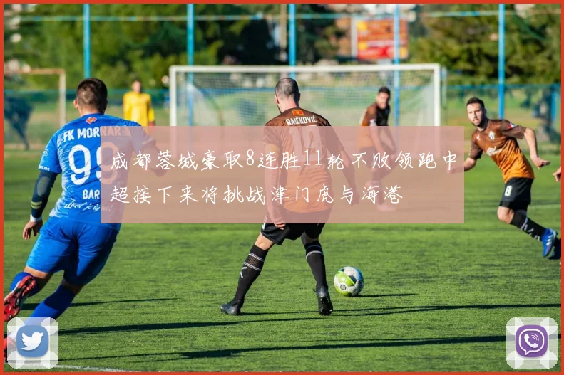 成都蓉城豪取8连胜11轮不败领跑中超接下来将挑战津门虎与海港