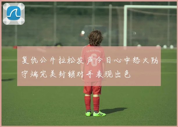 复仇公牛拉松发声今日心中怒火防守端完美封锁对手表现出色