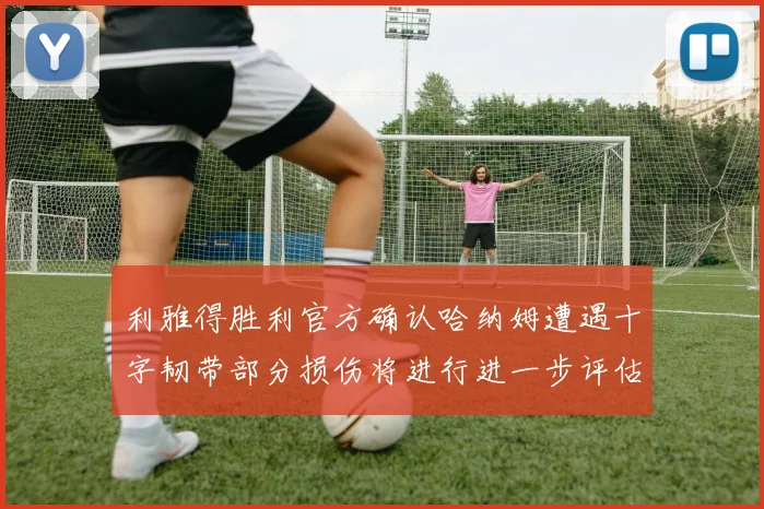 利雅得胜利官方确认哈纳姆遭遇十字韧带部分损伤将进行进一步评估