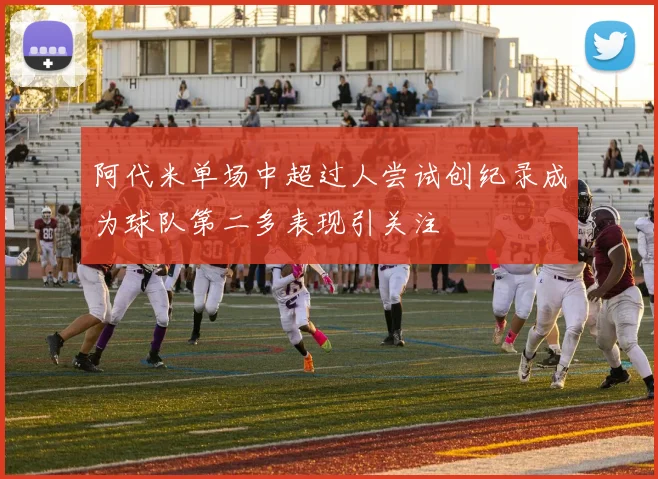 阿代米单场中超过人尝试创纪录成为球队第二多表现引关注