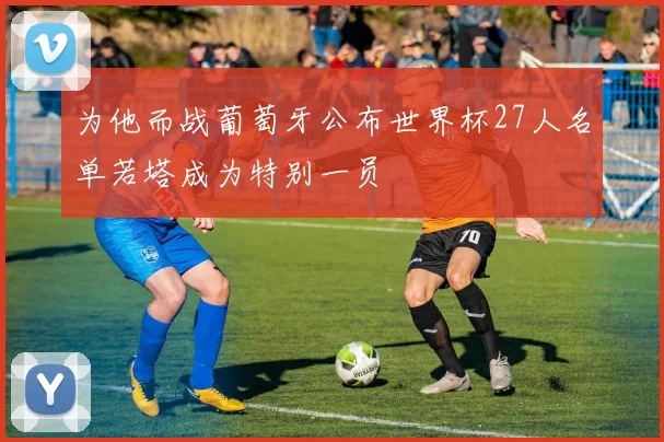 为他而战葡萄牙公布世界杯27人名单若塔成为特别一员