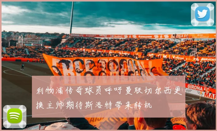 利物浦传奇球员呼吁曼联切尔西更换主帅期待斯洛特带来转机