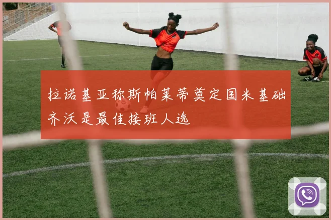 拉诺基亚称斯帕莱蒂奠定国米基础齐沃是最佳接班人选