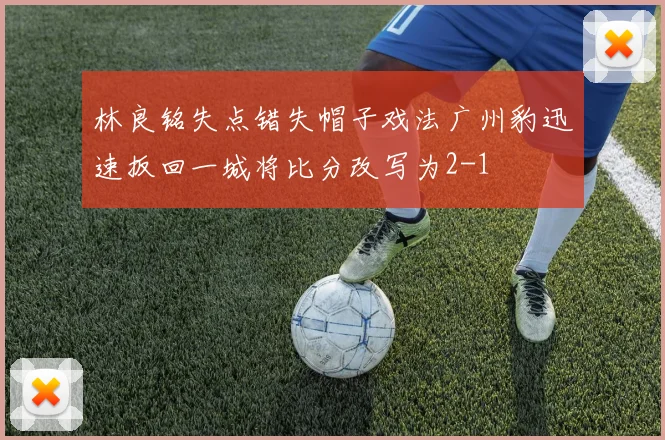 林良铭失点错失帽子戏法广州豹迅速扳回一城将比分改写为2-1