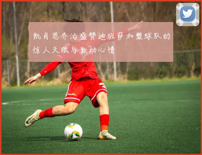 凯肖恩乔治盛赞迪班萨加盟球队的惊人天赋与激动心情