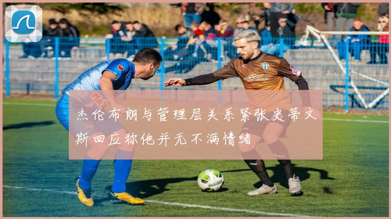 杰伦布朗与管理层关系紧张史蒂文斯回应称他并无不满情绪