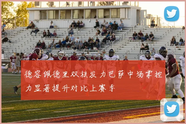 德容佩德里双核发力巴萨中场掌控力显著提升对比上赛季