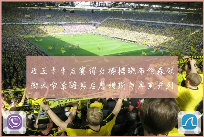 近五季季后赛得分榜揭晓布伦森领衔大帝紧随其后詹姆斯与库里并列第四