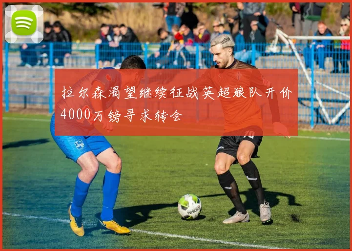 拉尔森渴望继续征战英超狼队开价4000万镑寻求转会