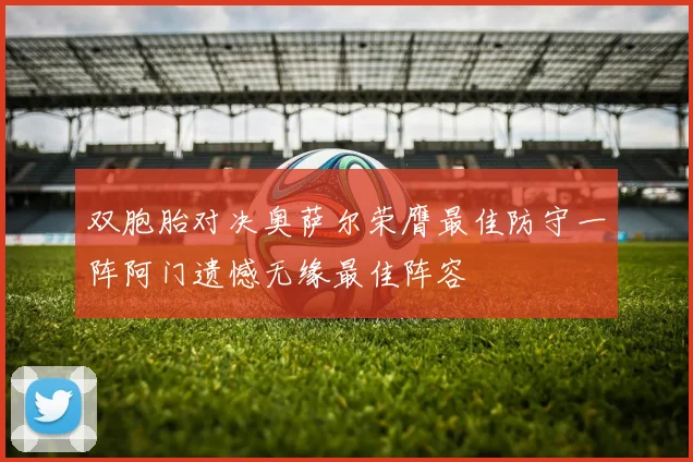 双胞胎对决奥萨尔荣膺最佳防守一阵阿门遗憾无缘最佳阵容