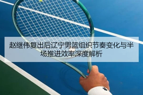 赵继伟复出后辽宁男篮组织节奏变化与半场推进效率深度解析 - StarskySports